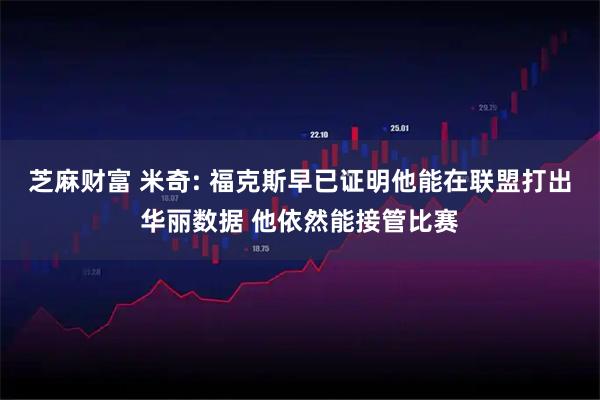 芝麻财富 米奇: 福克斯早已证明他能在联盟打出华丽数据 他依然能接管比赛