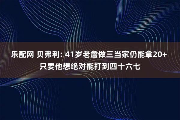 乐配网 贝弗利: 41岁老詹做三当家仍能拿20+ 只要他想绝对能打到四十六七