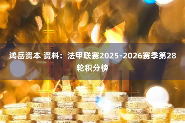 鸿岳资本 资料：法甲联赛2025-2026赛季第28轮积分榜