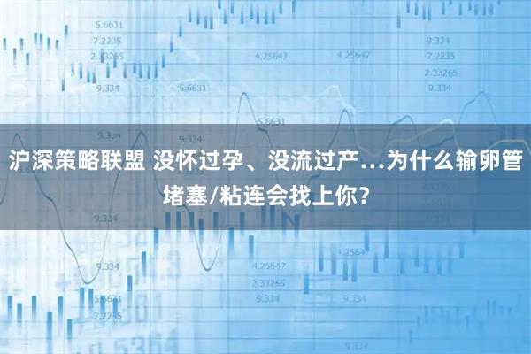 沪深策略联盟 没怀过孕、没流过产…为什么输卵管堵塞/粘连会找上你？
