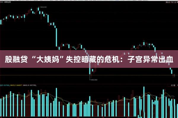 股融贷 “大姨妈”失控暗藏的危机：子宫异常出血