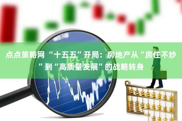 点点策略网 “十五五”开局：房地产从“房住不炒”到“高质量发展”的战略转身