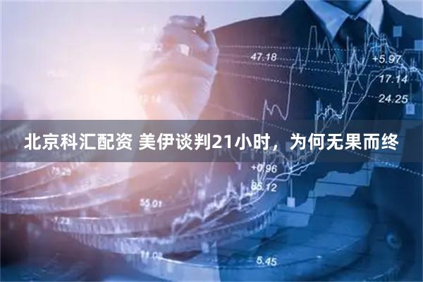 北京科汇配资 美伊谈判21小时，为何无果而终